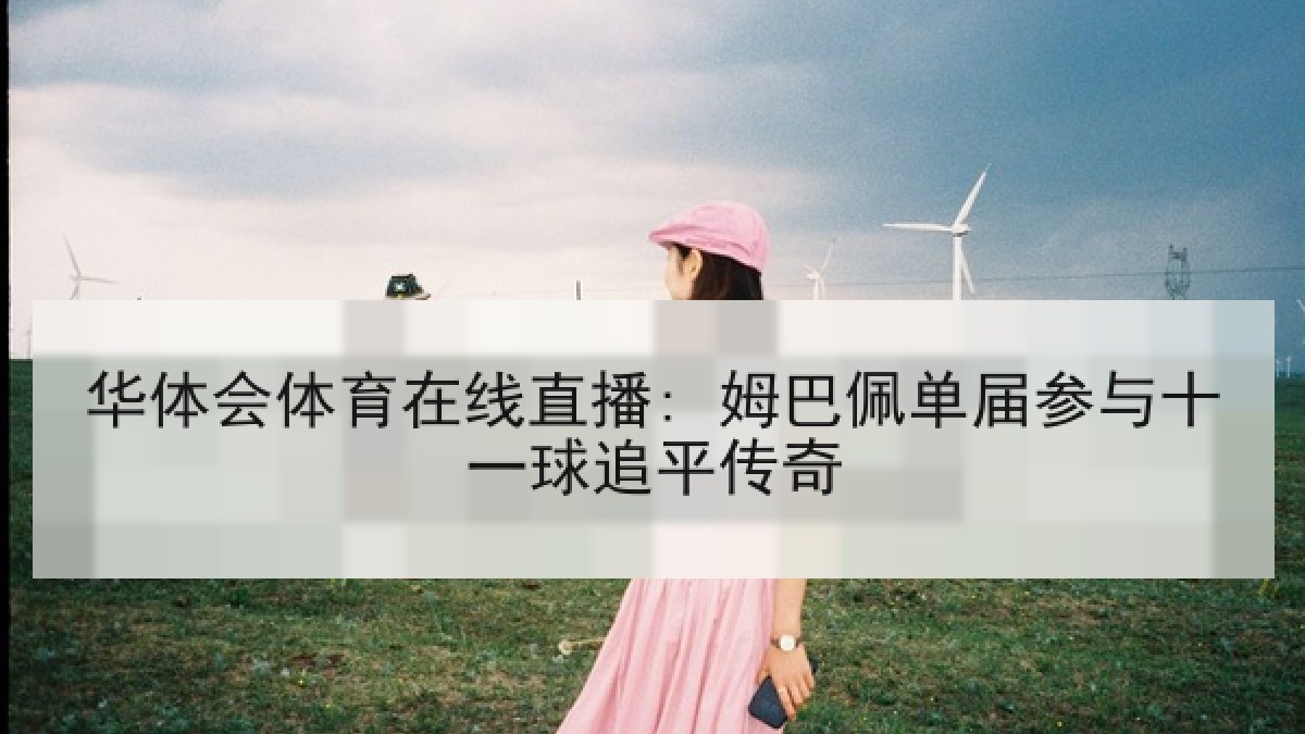 华体会体育在线直播: 姆巴佩单届参与十一球追平传奇