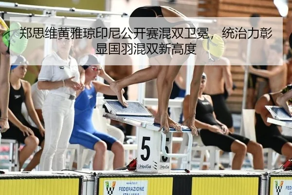 郑思维黄雅琼印尼公开赛混双卫冕，统治力彰显国羽混双新高度