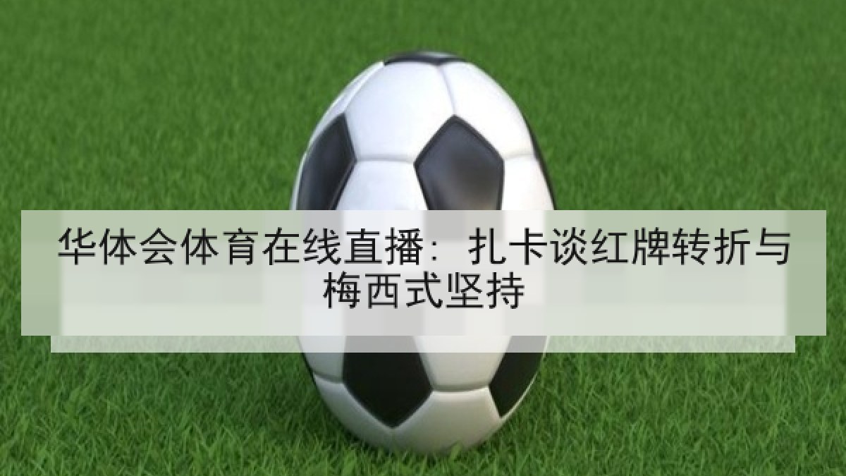 华体会体育在线直播: 扎卡谈红牌转折与梅西式坚持