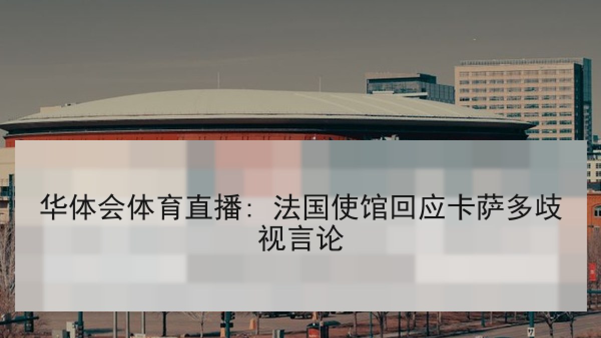 华体会体育直播: 法国使馆回应卡萨多歧视言论 华体会体育直播: 法国使馆回应卡萨多歧视言论